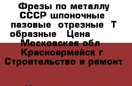 Фрезы по металлу СССР шпоночные, пазовые, отрезные, Т-образные › Цена ­ 200 - Московская обл., Красноармейск г. Строительство и ремонт » Инструменты   . Московская обл.,Красноармейск г.